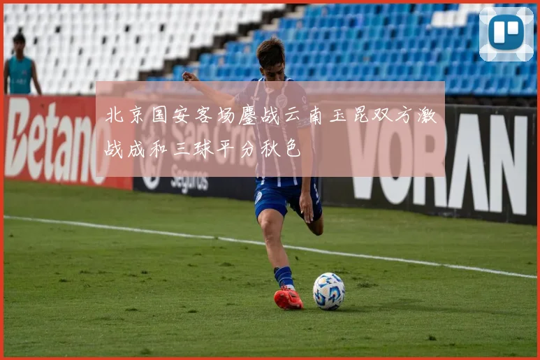 北京国安客场鏖战云南玉昆双方激战成和三球平分秋色