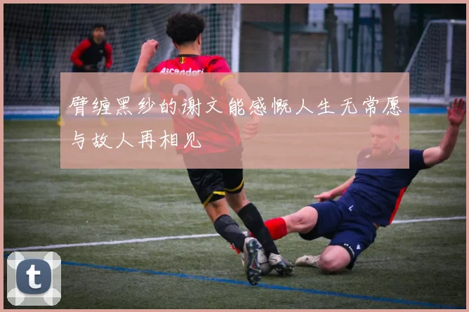 臂缠黑纱的谢文能感慨人生无常愿与故人再相见
