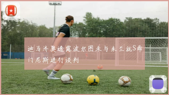 迪马济奥透露波尔图未与米兰就S希门尼斯进行谈判