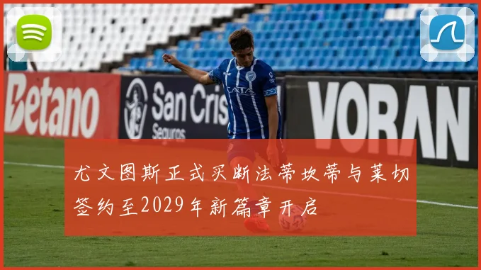 尤文图斯正式买断法蒂坎蒂与莱切签约至2029年新篇章开启