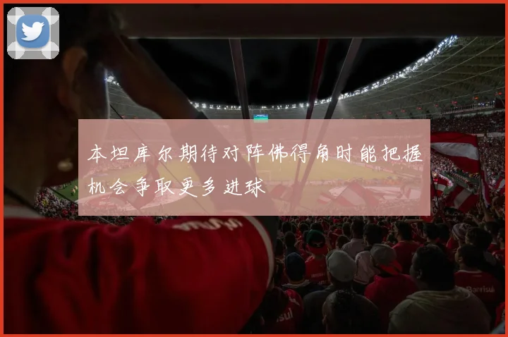 本坦库尔期待对阵佛得角时能把握机会争取更多进球