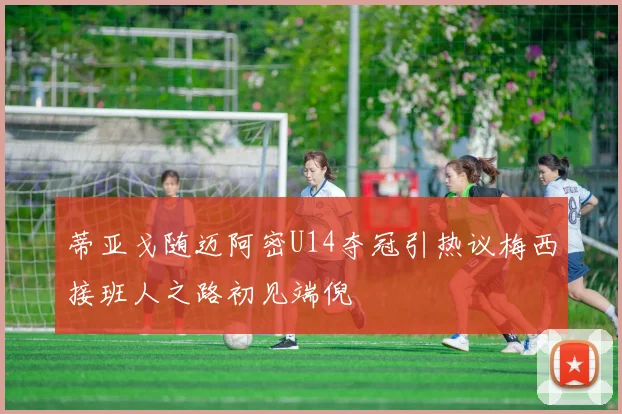 蒂亚戈随迈阿密U14夺冠引热议梅西接班人之路初见端倪