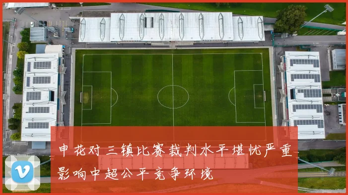 申花对三镇比赛裁判水平堪忧严重影响中超公平竞争环境