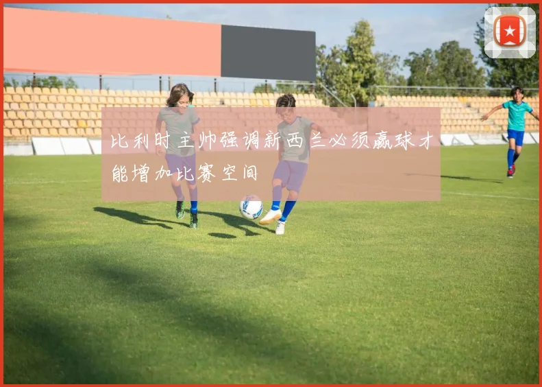 比利时主帅强调新西兰必须赢球才能增加比赛空间