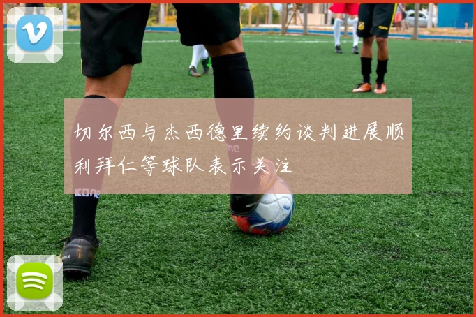 切尔西与杰西德里续约谈判进展顺利拜仁等球队表示关注