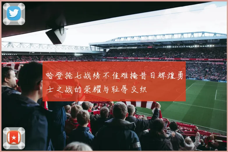 哈登抢七战绩不佳难掩昔日辉煌勇士之战的荣耀与耻辱交织