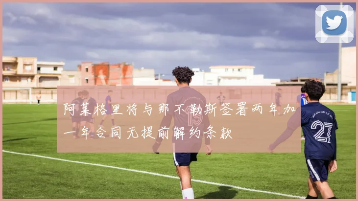 阿莱格里将与那不勒斯签署两年加一年合同无提前解约条款