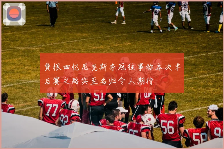 费根回忆尼克斯夺冠往事称本次季后赛之路实至名归令人期待