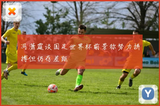 冯潇霆谈国足世界杯前景称努力拼搏但仍存差距