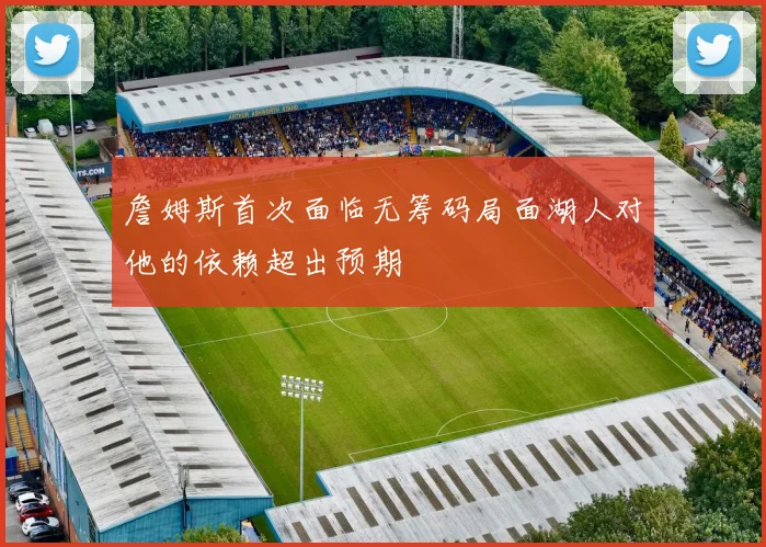 詹姆斯首次面临无筹码局面湖人对他的依赖超出预期
