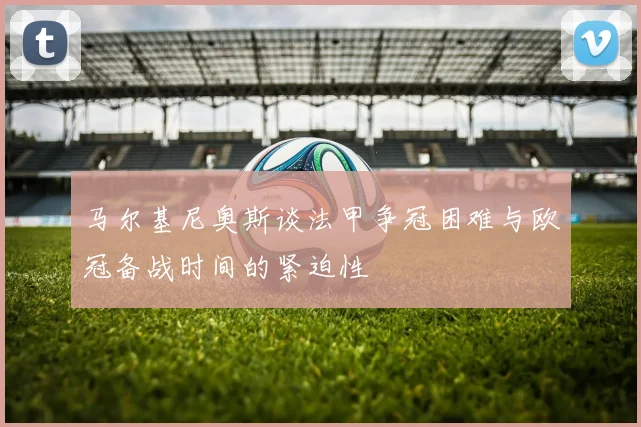 马尔基尼奥斯谈法甲争冠困难与欧冠备战时间的紧迫性